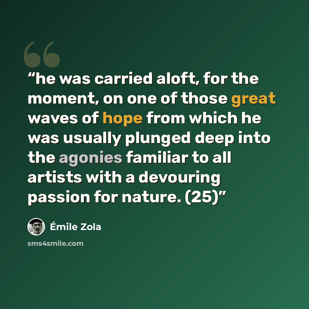 “he was carried aloft, for the moment, on one of those great waves of hope from which he was usually plunged deep into the agonies familiar to all artists with a devouring passion for nature. (25)” quote by Émile Zola