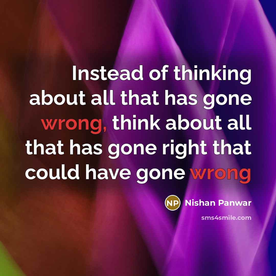 “Instead of thinking about all that has gone wrong, think about all that has gone right that could have gone wrong” quote by Nishan Panwar