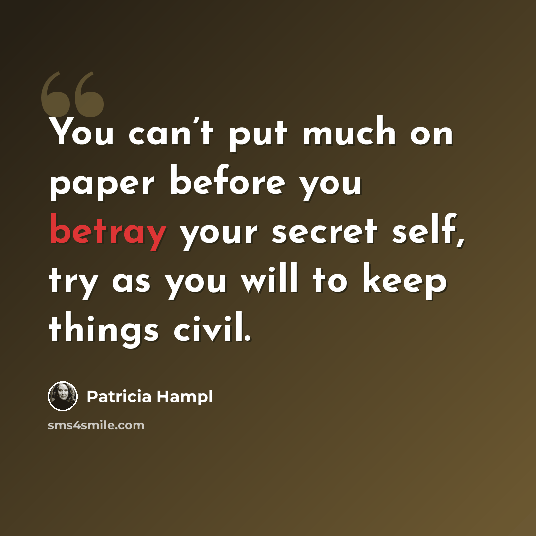 “You can’t put much on paper before you betray your secret self, try as you will to keep things civil.” quote by Patricia Hampl