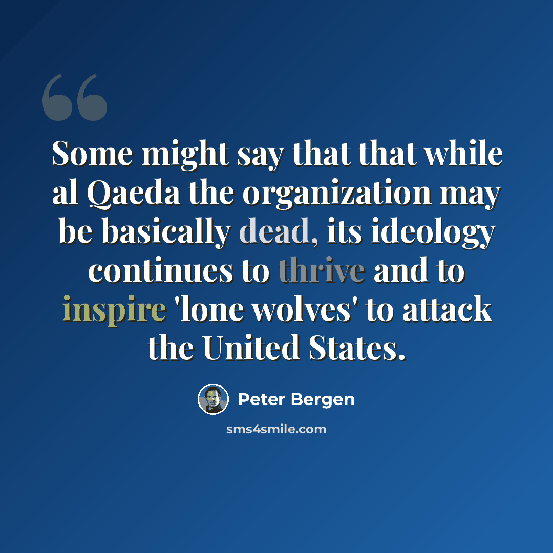 “Some might say that that while al Qaeda the organization may be basically dead, its ideology continues to thrive and to inspire 'lone wolves' to attack the United States.” quote by Peter Bergen