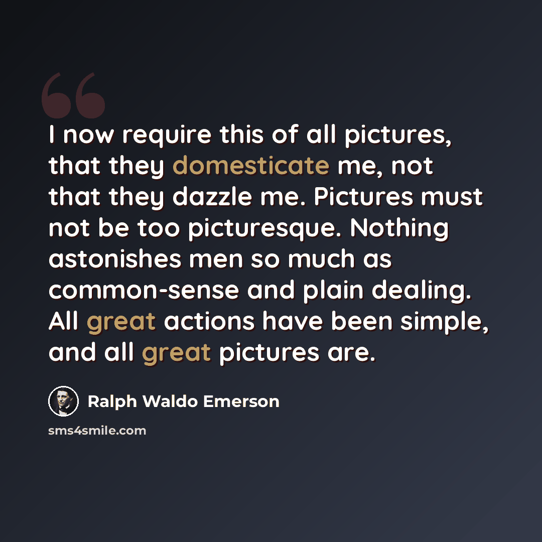 “I now require this of all pictures, that they domesticate me, not that they dazzle me. Pictures must not be too picturesque. Nothing astonishes men so much as common-sense and plain dealing. All great actions have been simple, and all great pictures are.” quote by Ralph Waldo Emerson