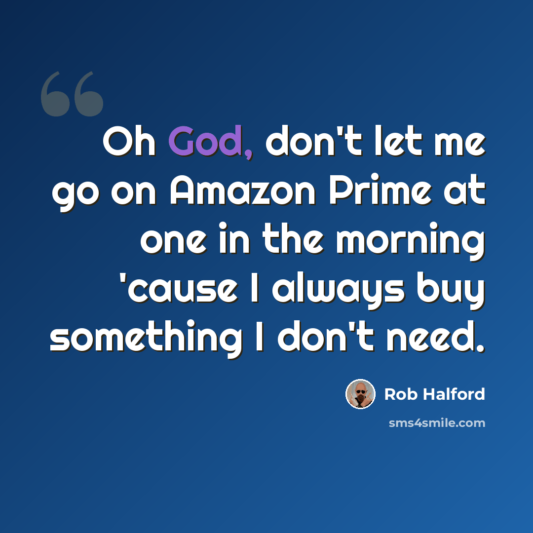 “Oh God, don't let me go on Amazon Prime at one in the morning 'cause I always buy something I don't need.” quote by Rob Halford