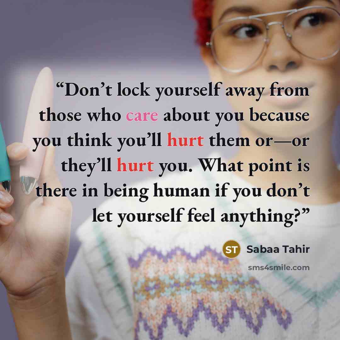 “Don’t lock yourself away from those who care about you because you think you’ll hurt them or—or they’ll hurt you. What point is there in being human if you don’t let yourself feel anything?” quote by Sabaa Tahir