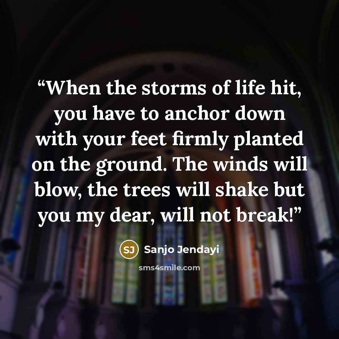 “When the storms of life hit, you have to anchor down with your feet firmly planted on the ground. The winds will blow, the trees will shake but you my dear, will not break!” quote by Sanjo Jendayi
