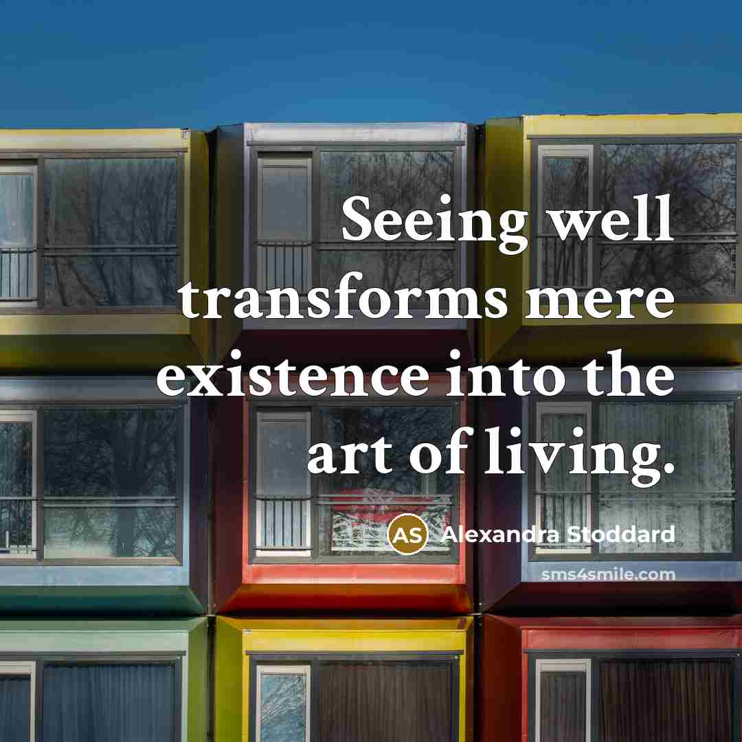 “Seeing well transforms mere existence into the art of living.” quote by Alexandra Stoddard