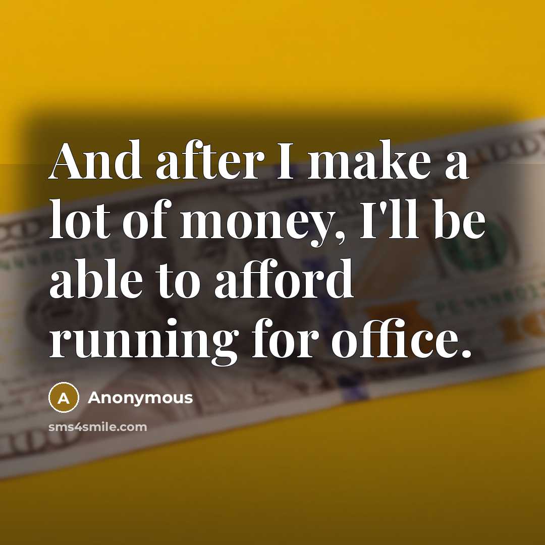 “And after I make a lot of money, I'll be able to afford running for office.” quote by Anonymous