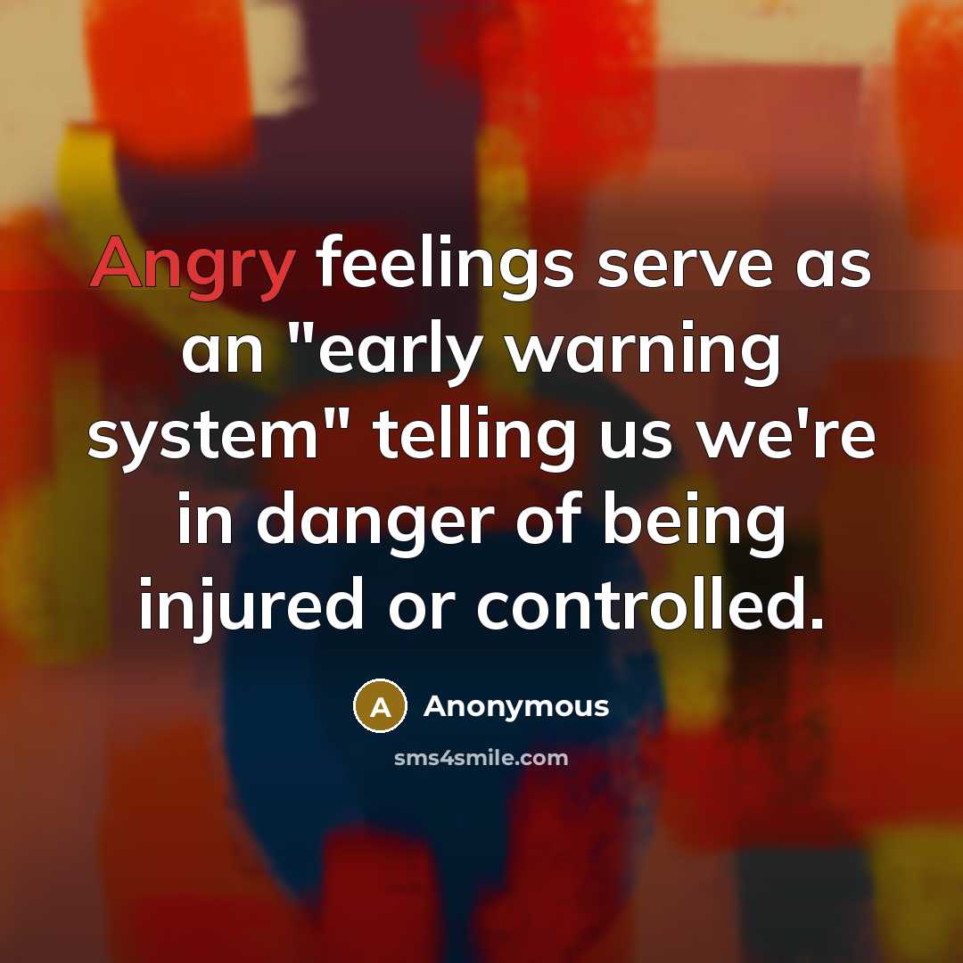“Angry feelings serve as an "early warning system" telling us we're in danger of being injured or controlled.” quote by Anonymous