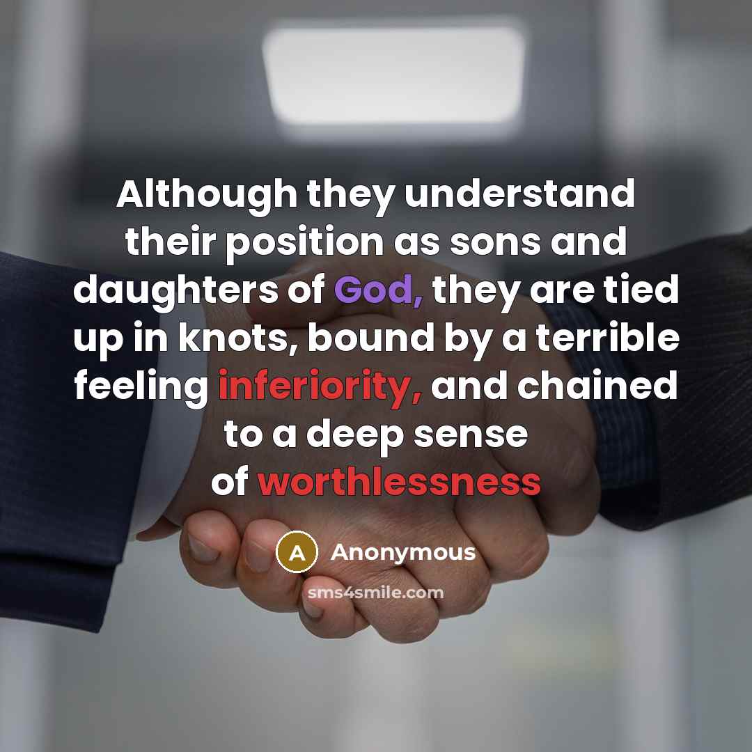 “Although they understand their position as sons and daughters of God, they are tied up in knots, bound by a terrible feeling inferiority, and chained to a deep sense of worthlessness” quote by Anonymous