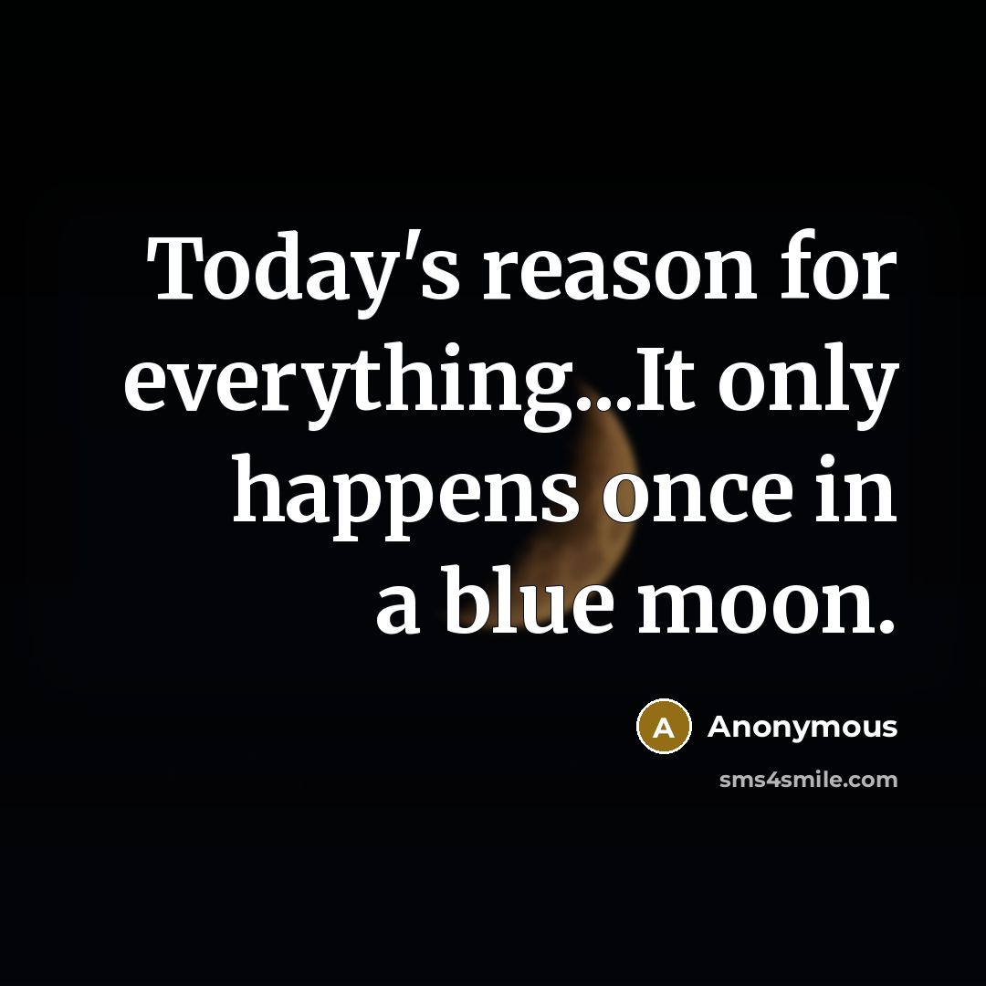 “Today's reason for everything...It only happens once in a blue moon.” quote by Anonymous