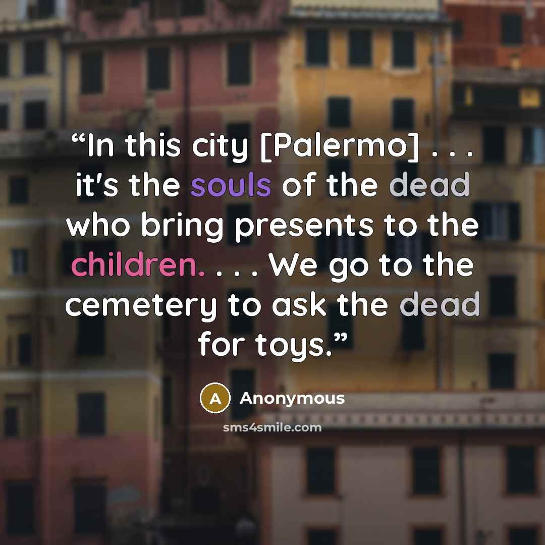 “In this city [Palermo] . . . it's the souls of the dead who bring presents to the children. . . . We go to the cemetery to ask the dead for toys.” quote by Anonymous