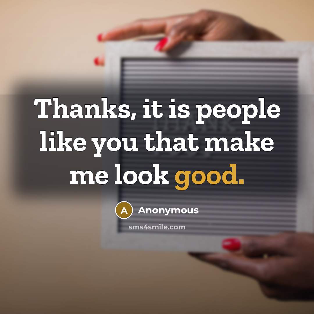 “Thanks, it is people like you that make me look good.” quote by Anonymous