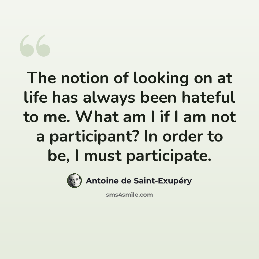 “The notion of looking on at life has always been hateful to me. What am I if I am not a participant? In order to be, I must participate.” quote by Antoine de Saint-Exupery