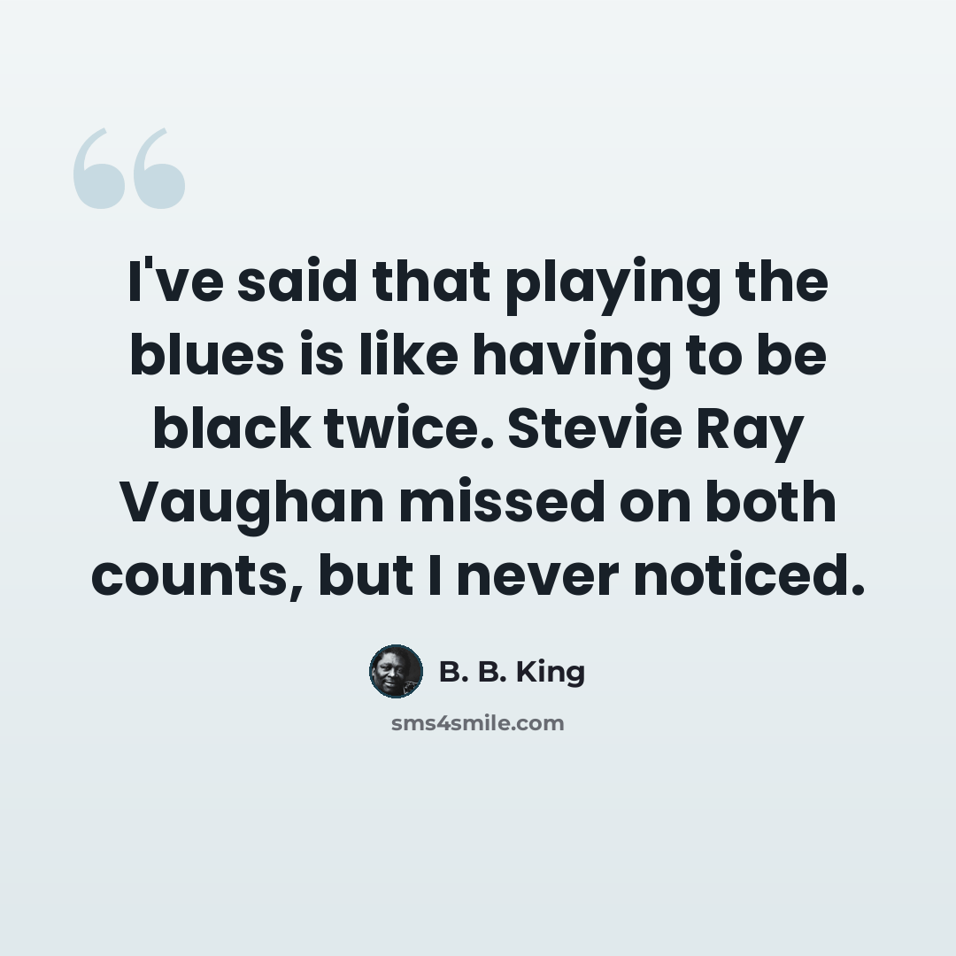 “I've said that playing the blues is like having to be black twice. Stevie Ray Vaughan missed on both counts, but I never noticed.” quote by B. B. King