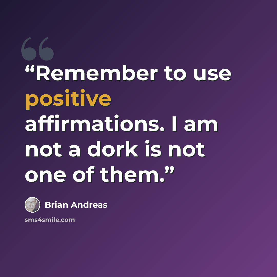 “Remember to use positive affirmations. I am not a dork is not one of them.” quote by Brian Andreas