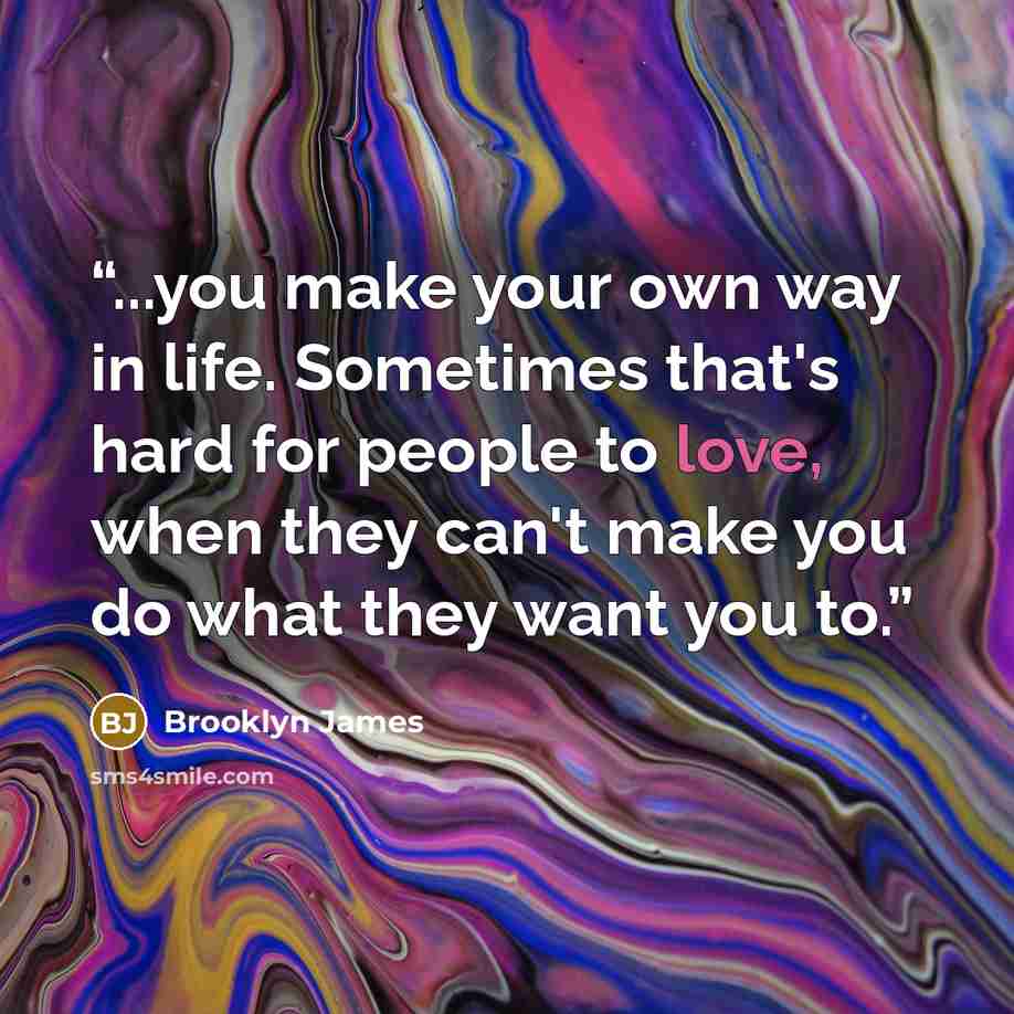 “...you make your own way in life. Sometimes that's hard for people to love, when they can't make you do what they want you to.” quote by Brooklyn James