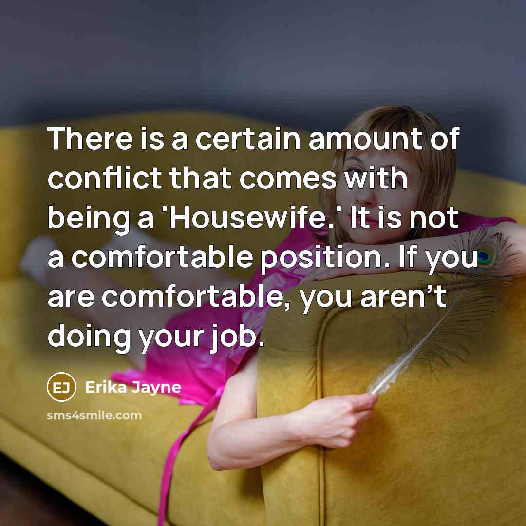 “There is a certain amount of conflict that comes with being a 'Housewife.' It is not a comfortable position. If you are comfortable, you aren't doing your job.” quote by Erika Jayne
