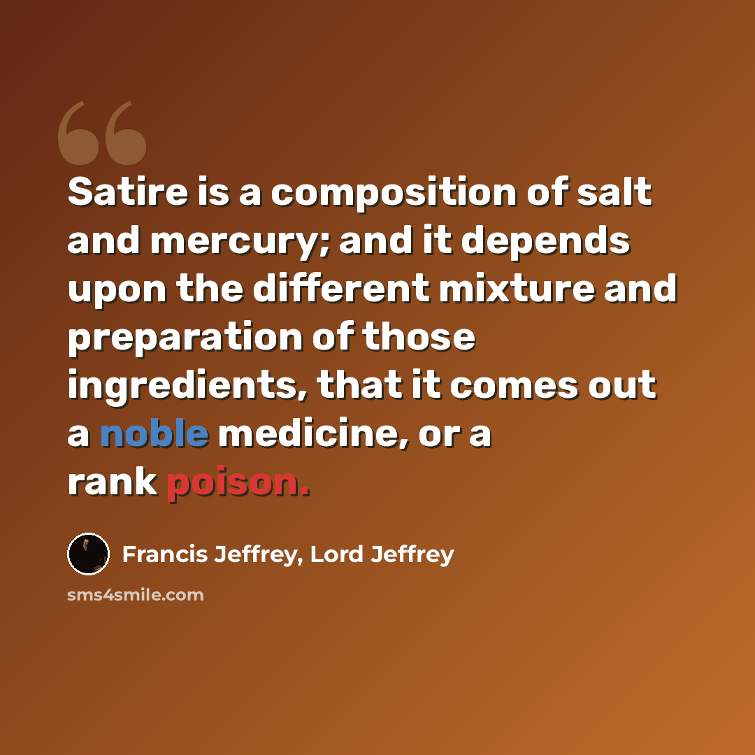 “Satire is a composition of salt and mercury; and it depends upon the different mixture and preparation of those ingredients, that it comes out a noble medicine, or a rank poison.” quote by Francis Jeffrey, Lord Jeffrey