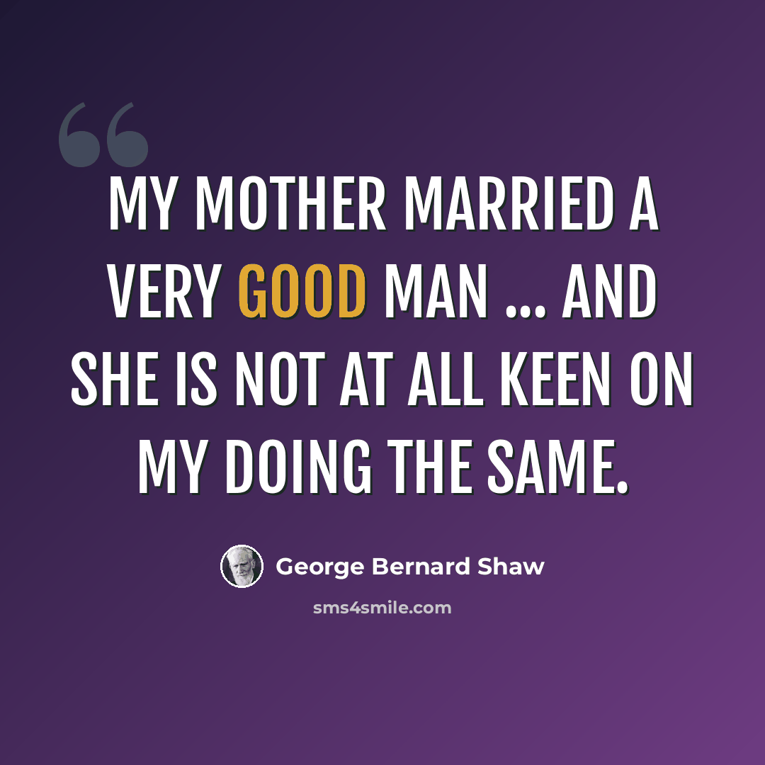 “My mother married a very good man ... and she is not at all keen on my doing the same.” quote by George Bernard Shaw