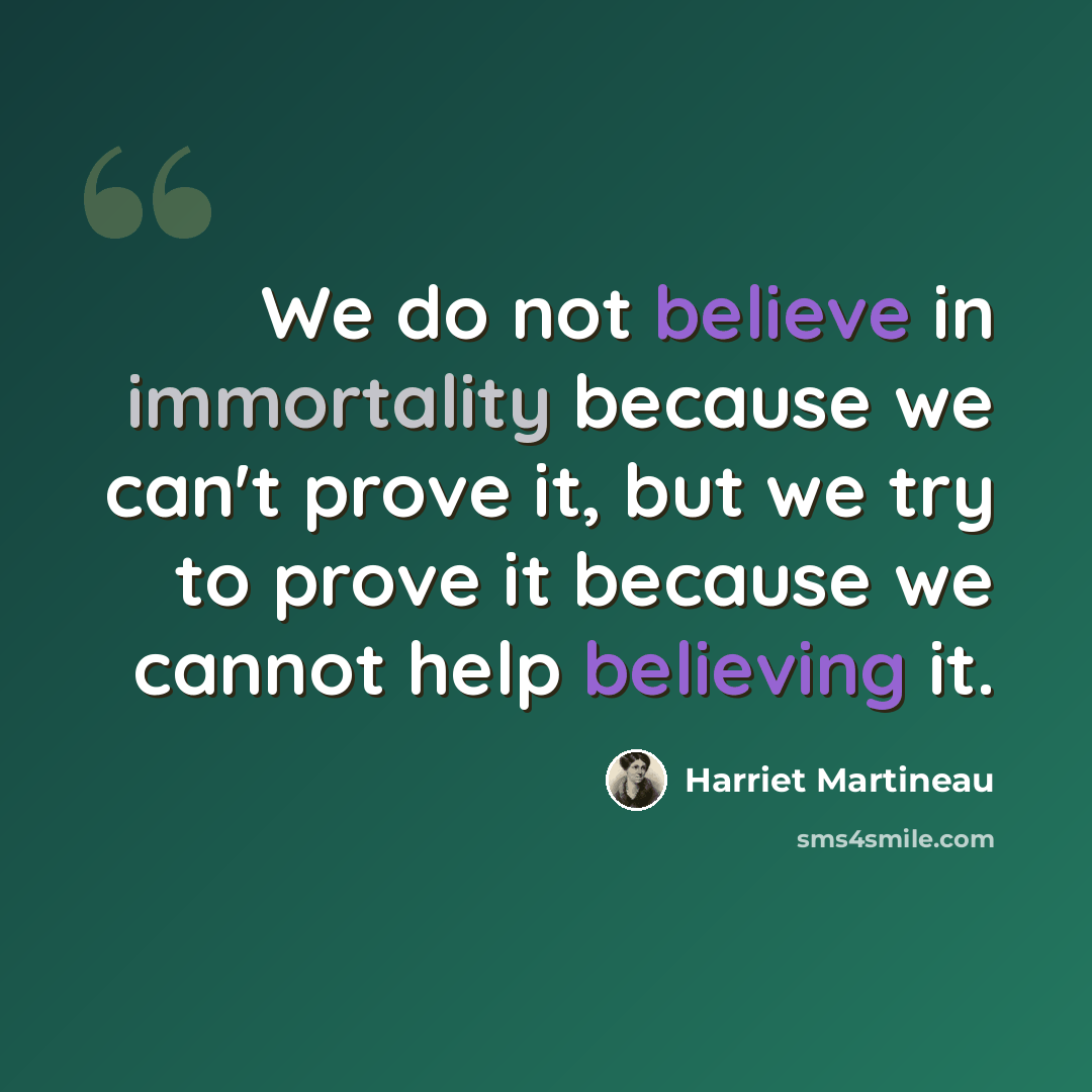 “We do not believe in immortality because we can't prove it, but we try to prove it because we cannot help believing it.” quote by Harriet Martineau