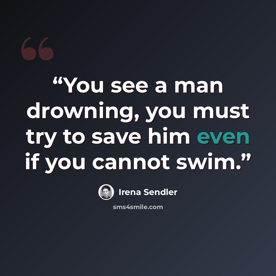 “You see a man drowning, you must try to save him even if you cannot swim.” quote by Irena Sendler