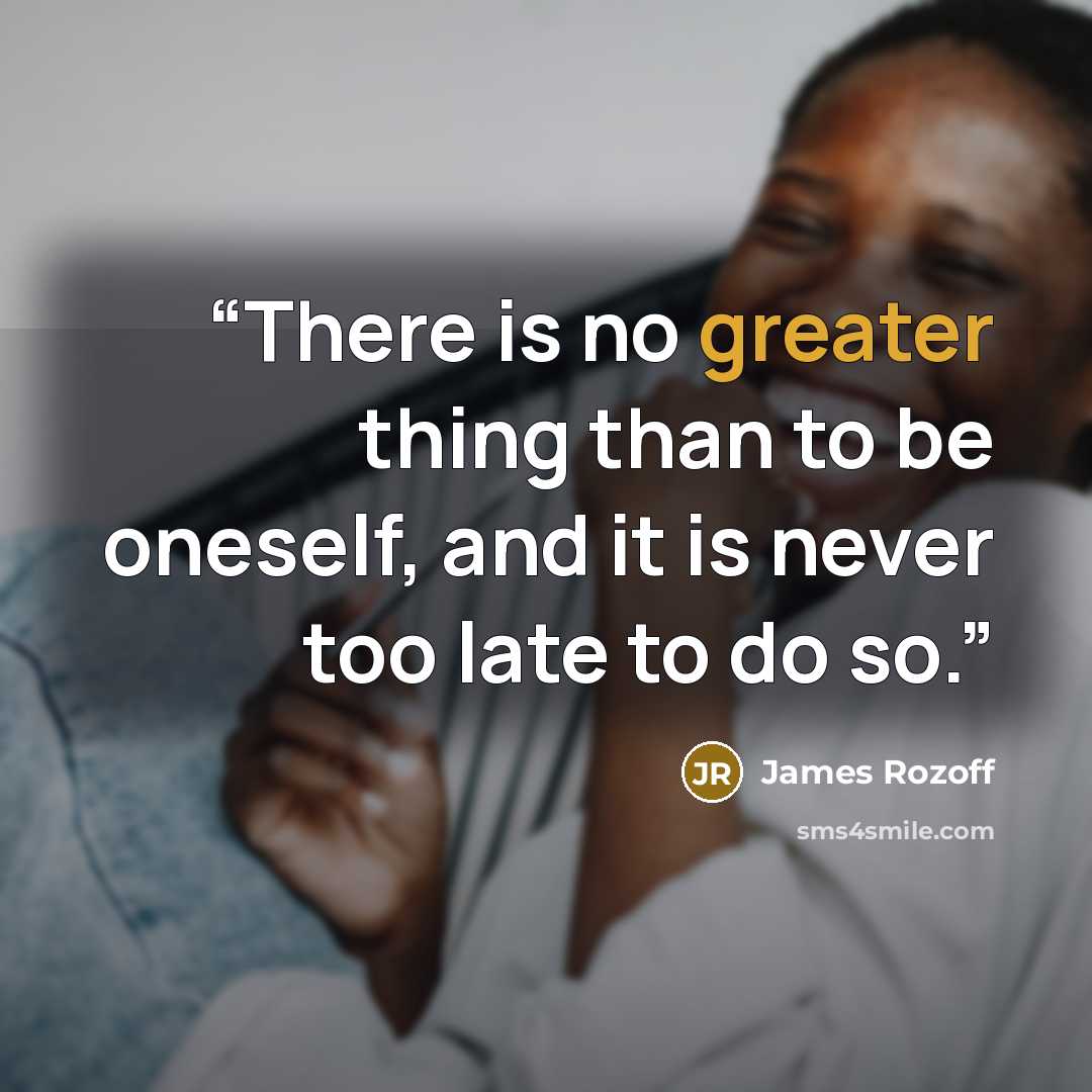 “There is no greater thing than to be oneself, and it is never too late to do so.” quote by James Rozoff