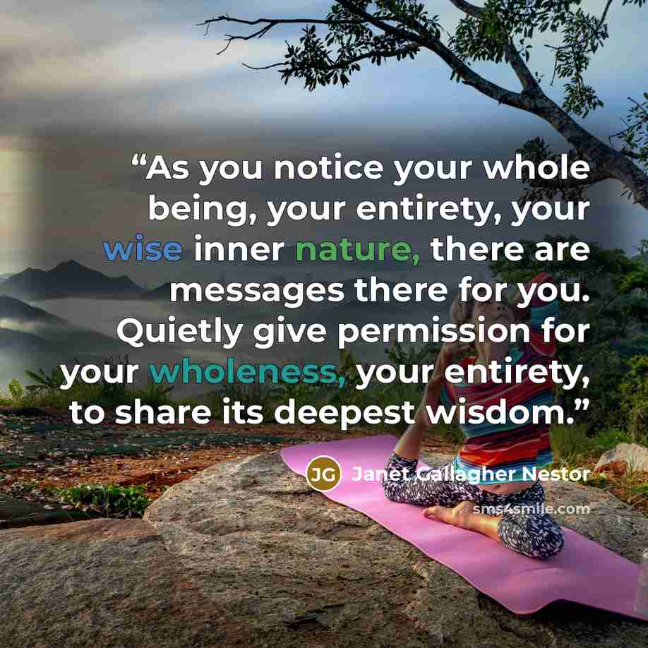 “As you notice your whole being, your entirety, your wise inner nature, there are messages there for you. Quietly give permission for your wholeness, your entirety, to share its deepest wisdom.” quote by Janet Gallagher Nestor