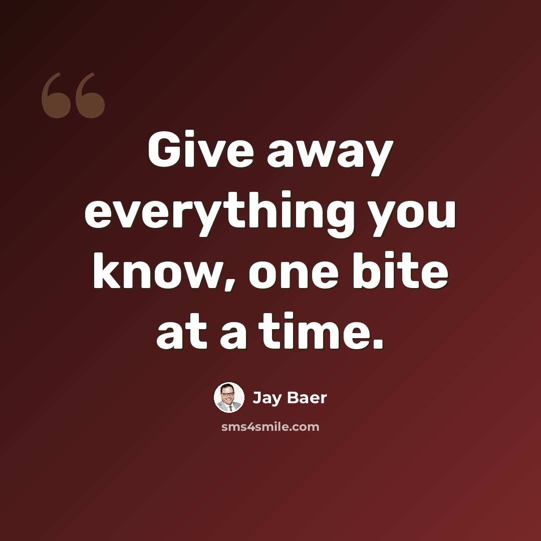 “Give away everything you know, one bite at a time.” quote by Jay Baer