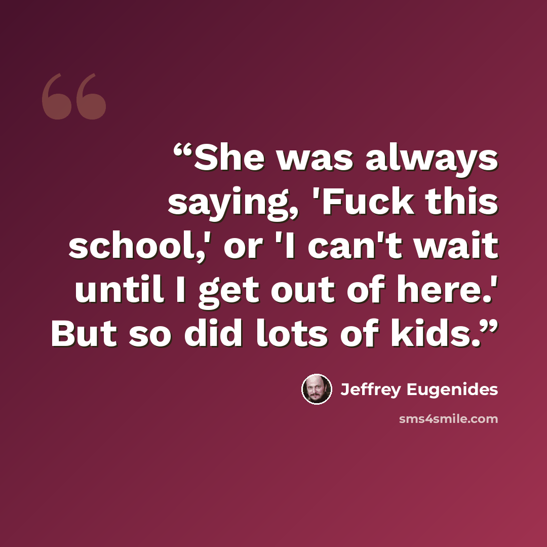 “She was always saying, 'Fuck this school,' or 'I can't wait until I get out of here.' But so did lots of kids.” quote by Jeffrey Eugenides