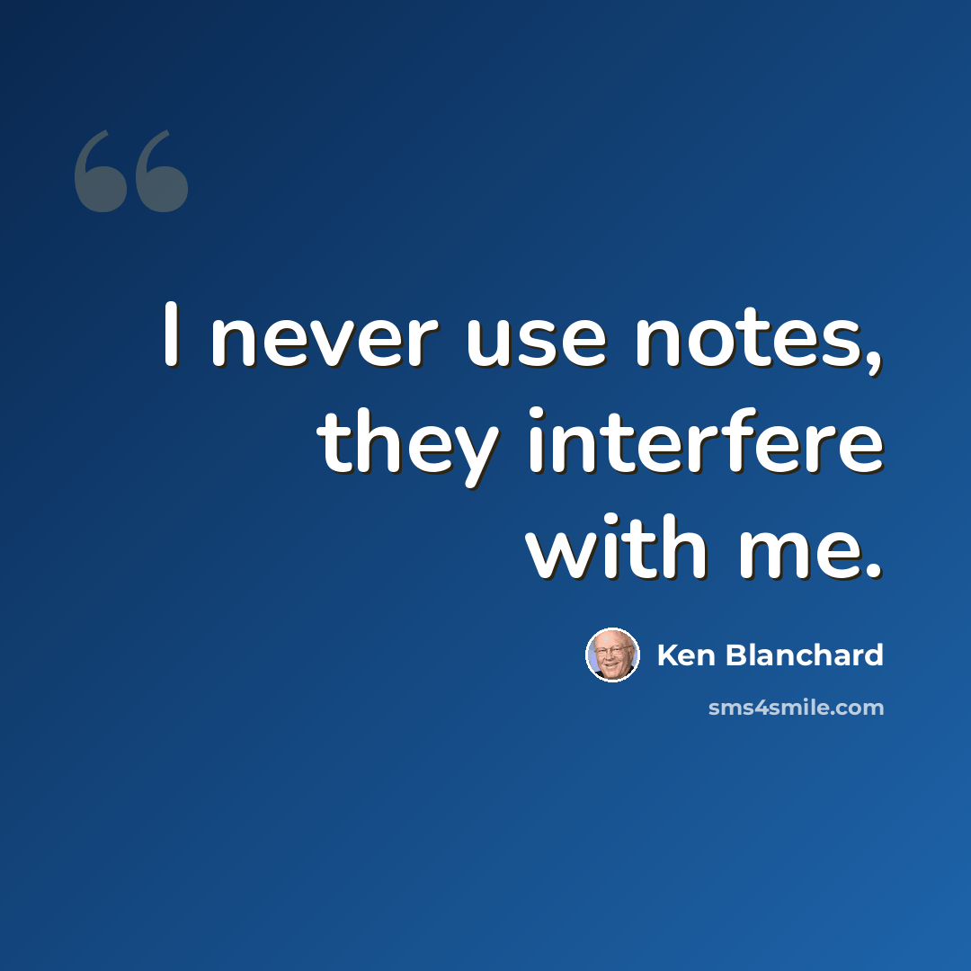 “I never use notes, they interfere with me.” quote by Ken Blanchard