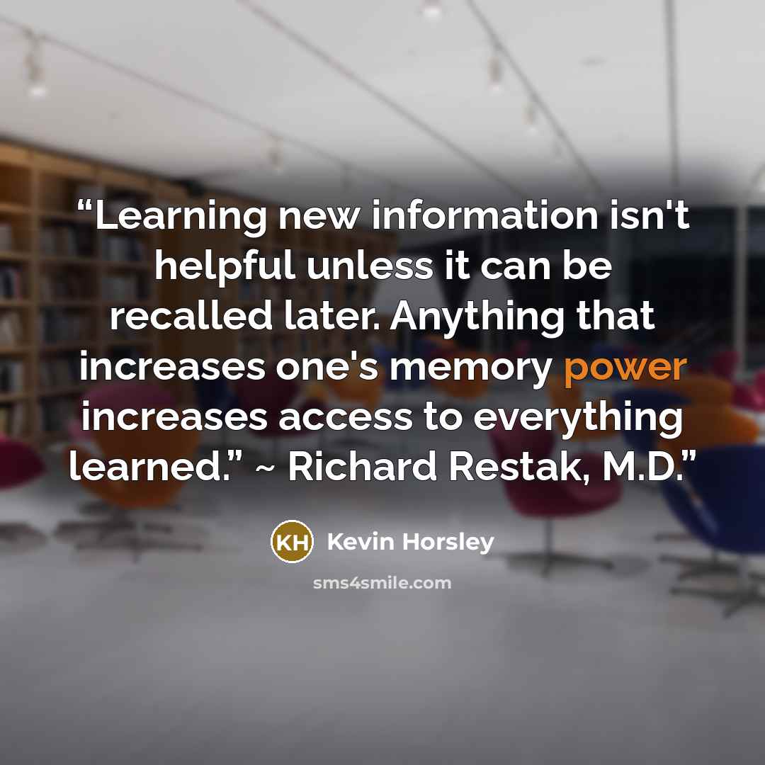“Learning new information isn't helpful unless it can be recalled later. Anything that increases one's memory power increases access to everything learned.” ~ Richard Restak, M.D.” quote by Kevin Horsley