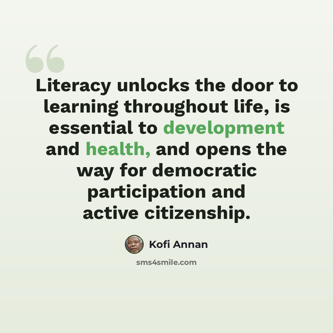 “Literacy unlocks the door to learning throughout life, is essential to development and health, and opens the way for democratic participation and active citizenship.” quote by Kofi Annan