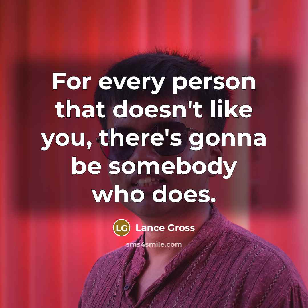 “For every person that doesn't like you, there's gonna be somebody who does.” quote by Lance Gross