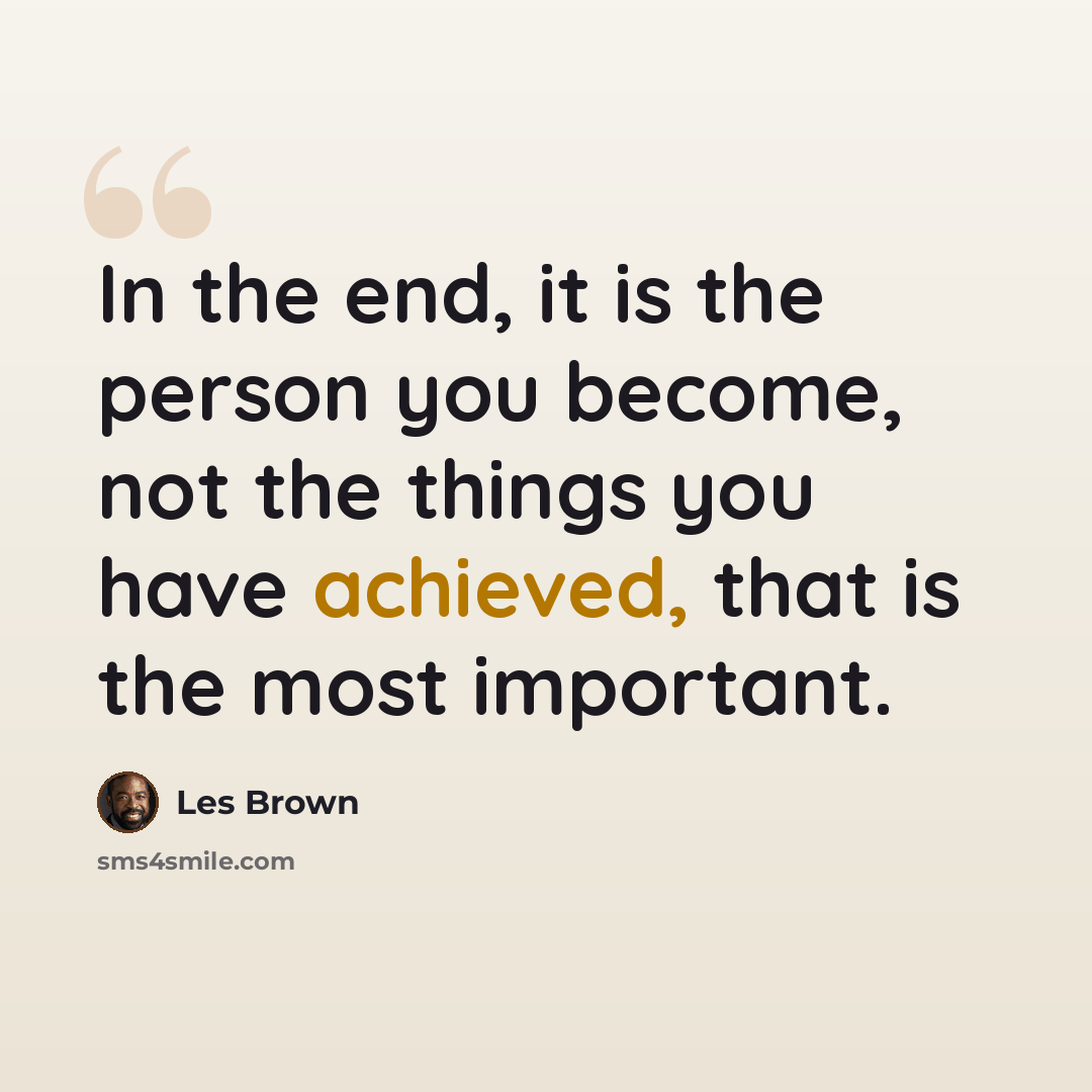 “In the end, it is the person you become, not the things you have achieved, that is the most important.” quote by Les Brown
