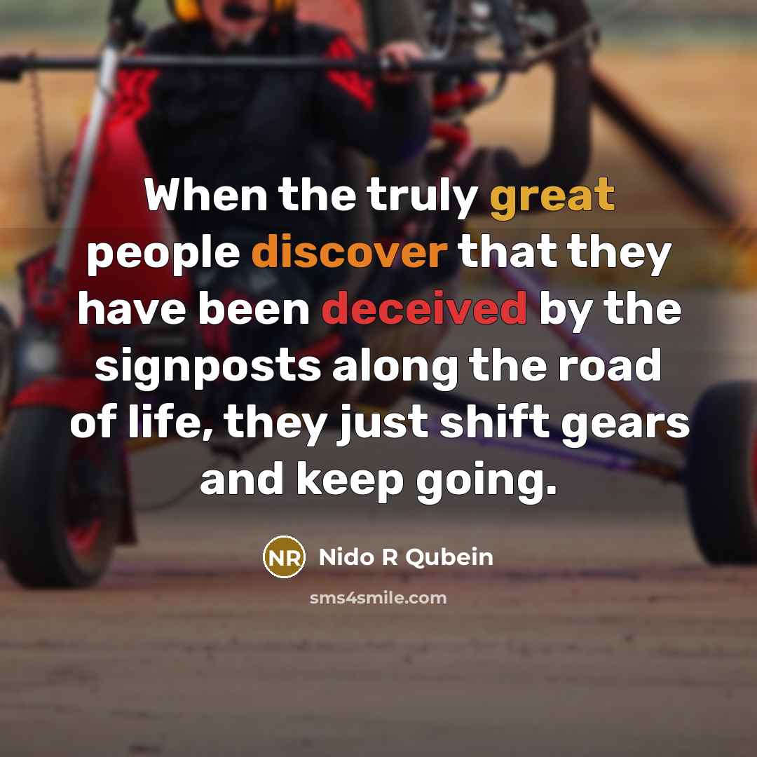 “When the truly great people discover that they have been deceived by the signposts along the road of life, they just shift gears and keep going.” quote by Nido R Qubein