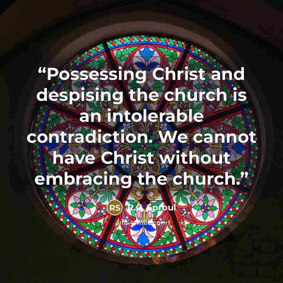 “Possessing Christ and despising the church is an intolerable contradiction. We cannot have Christ without embracing the church.” quote by R.C. Sproul