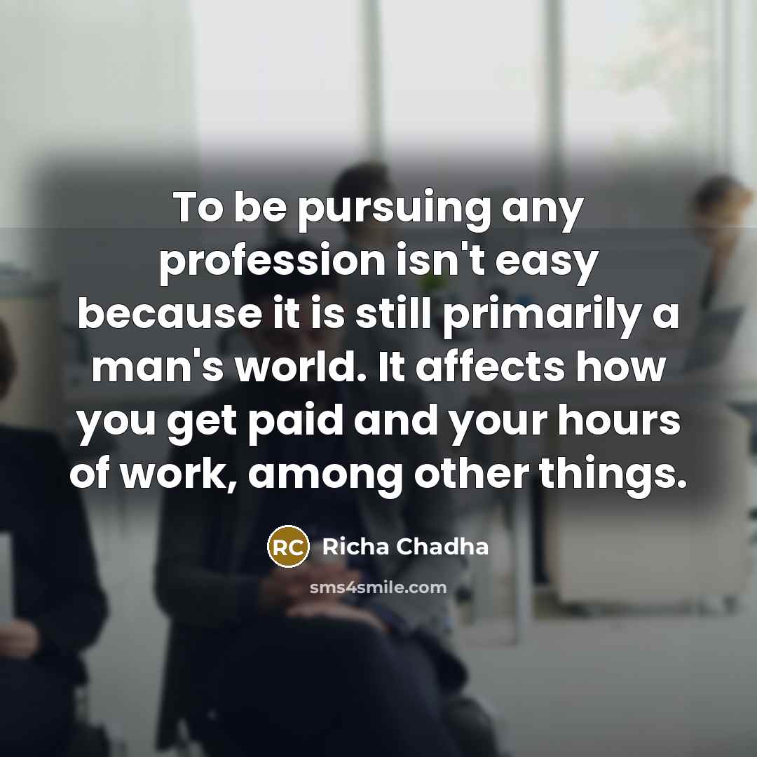 “To be pursuing any profession isn't easy because it is still primarily a man's world. It affects how you get paid and your hours of work, among other things.” quote by Richa Chadha