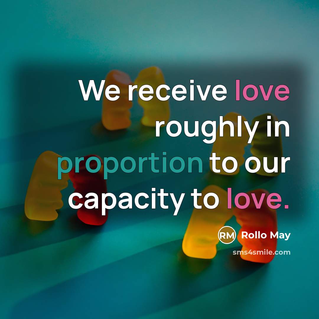 “We receive love roughly in proportion to our capacity to love.” quote by Rollo May