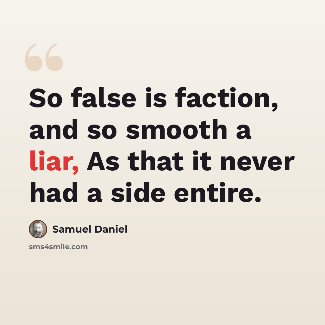 “So false is faction, and so smooth a liar, As that it never had a side entire.” quote by Samuel Daniel