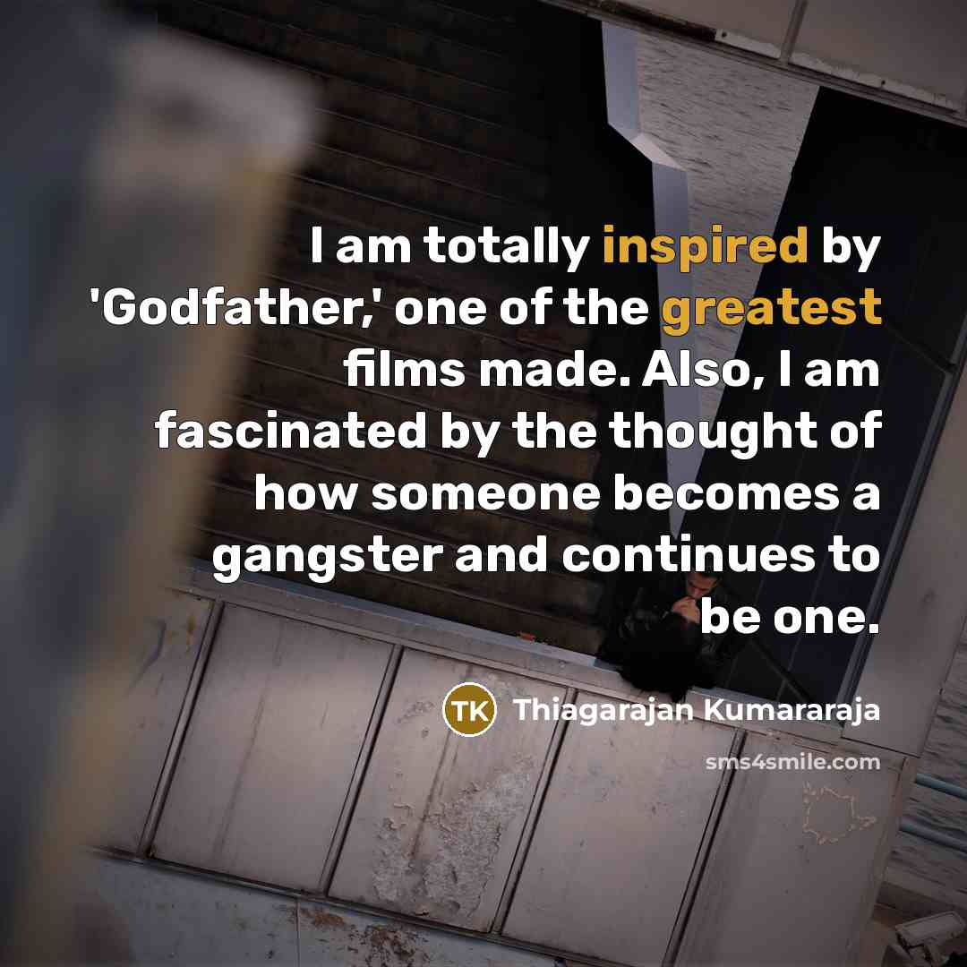 “I am totally inspired by 'Godfather,' one of the greatest films made. Also, I am fascinated by the thought of how someone becomes a gangster and continues to be one.” quote by Thiagarajan Kumararaja