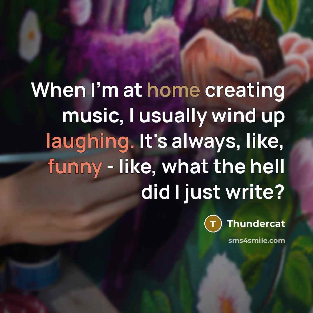“When I'm at home creating music, I usually wind up laughing. It's always, like, funny - like, what the hell did I just write?” quote by Thundercat