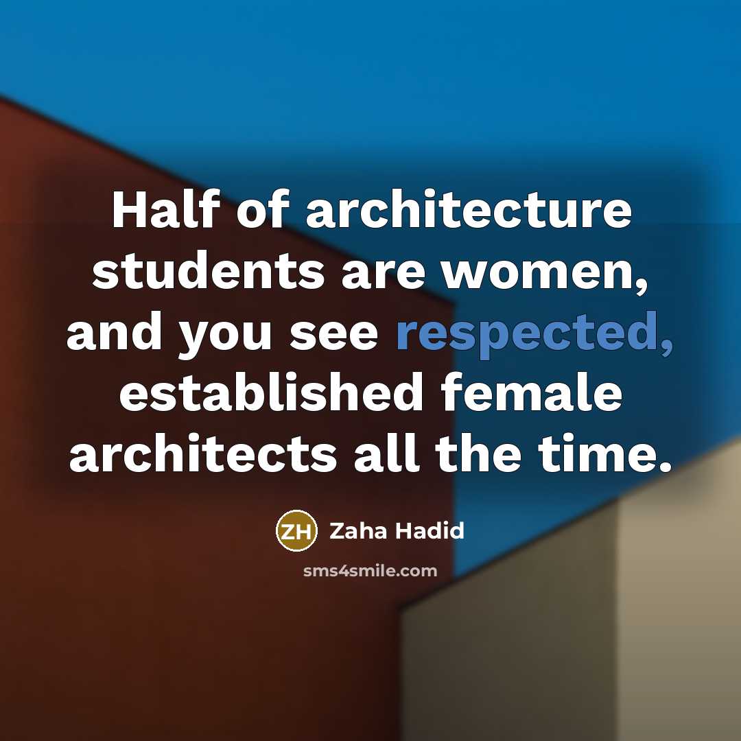 “Half of architecture students are women, and you see respected, established female architects all the time.” quote by Zaha Hadid