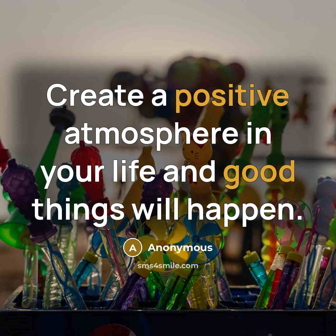 “Create a positive atmosphere in your life and good things will happen.” quote by Anonymous