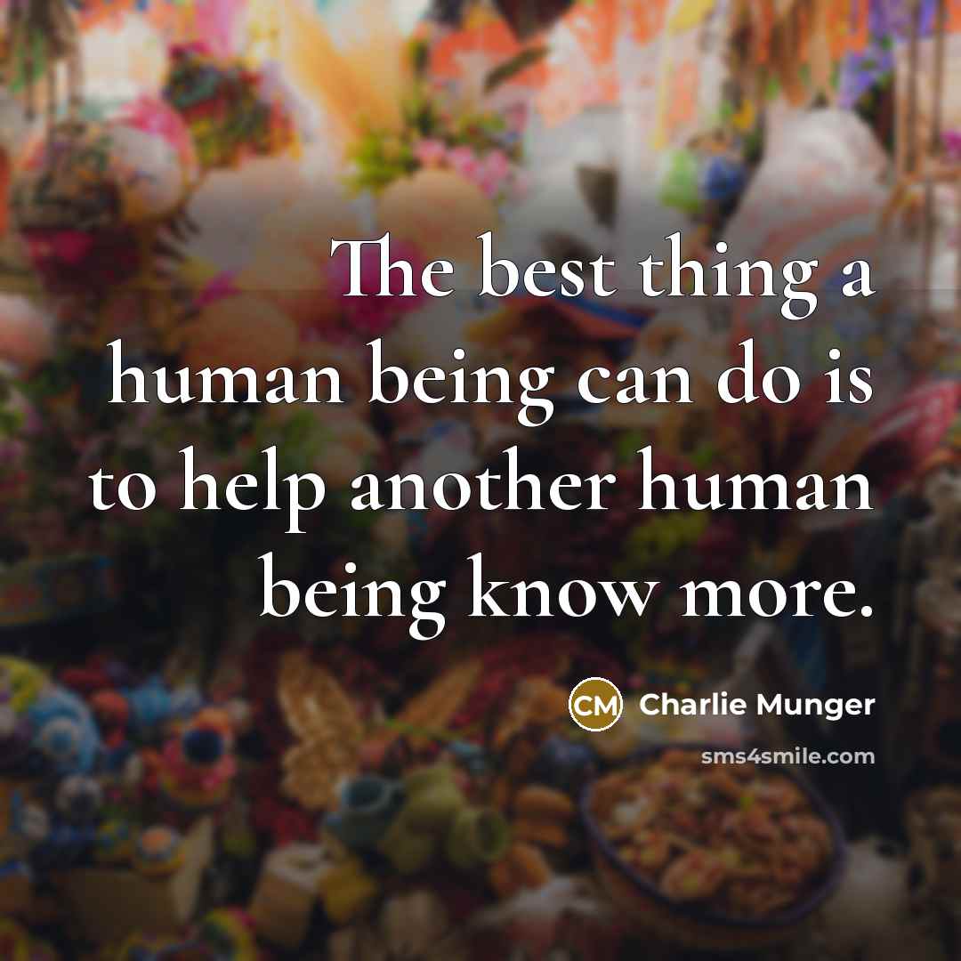 “The best thing a human being can do is to help another human being know more.” quote by Charlie Munger