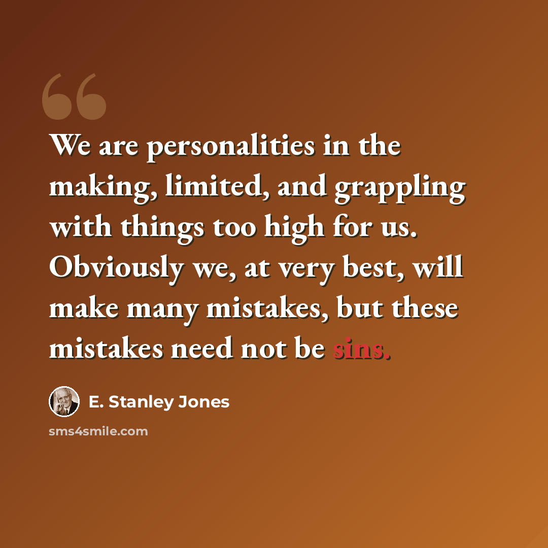 “We are personalities in the making, limited, and grappling with things too high for us. Obviously we, at very best, will make many mistakes, but these mistakes need not be sins.” quote by E. Stanley Jones
