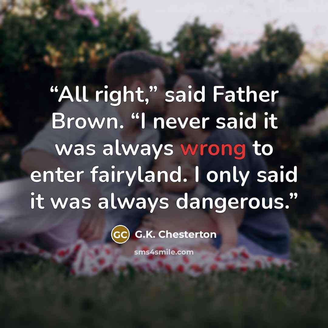 “All right,” said Father Brown. “I never said it was always wrong to enter fairyland. I only said it was always dangerous.” quote by G.K. Chesterton