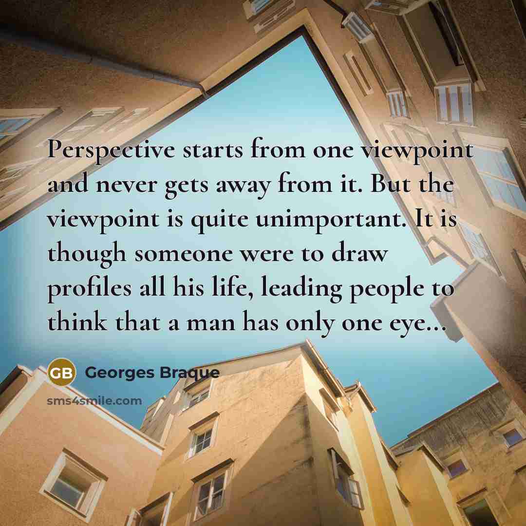 “Perspective starts from one viewpoint and never gets away from it. But the viewpoint is quite unimportant. It is though someone were to draw profiles all his life, leading people to think that a man has only one eye...” quote by Georges Braque