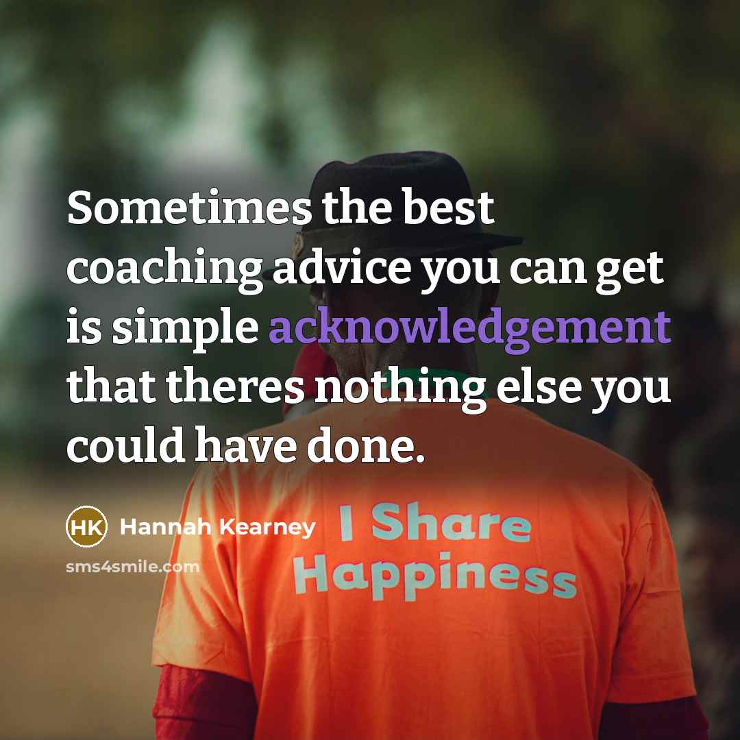 “Sometimes the best coaching advice you can get is simple acknowledgement that theres nothing else you could have done.” quote by Hannah Kearney