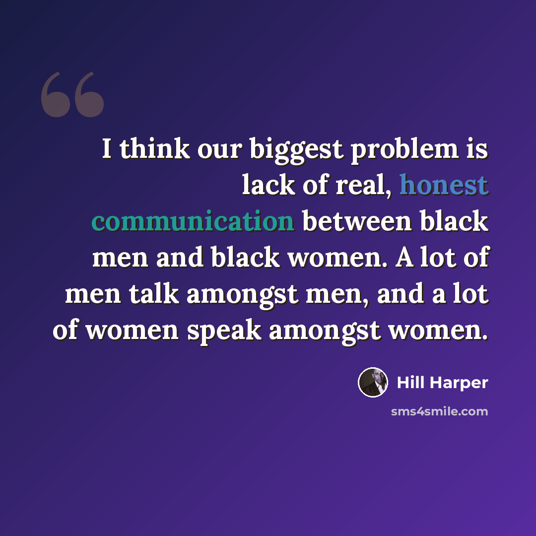“I think our biggest problem is lack of real, honest communication between black men and black women. A lot of men talk amongst men, and a lot of women speak amongst women.” quote by Hill Harper