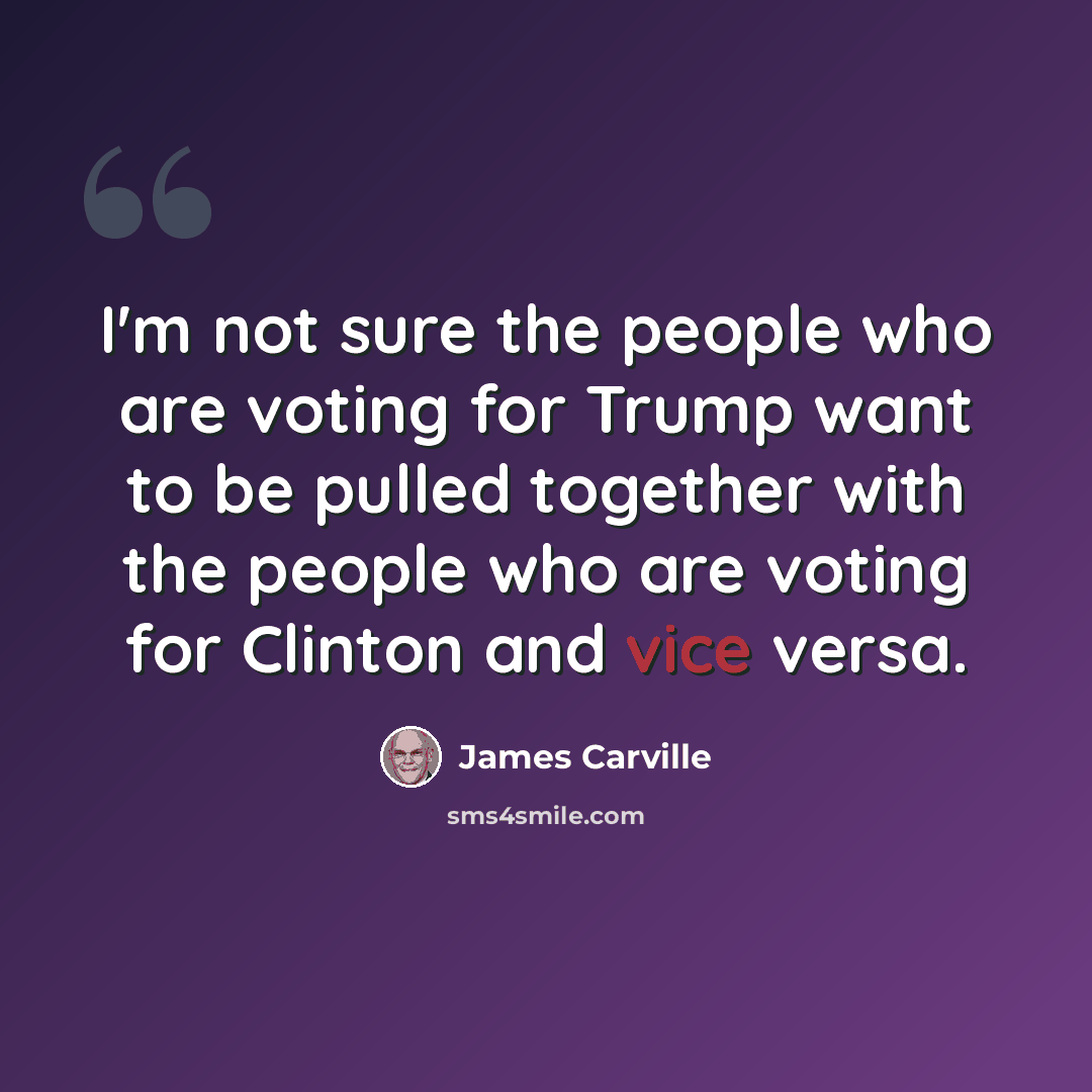 “I'm not sure the people who are voting for Trump want to be pulled together with the people who are voting for Clinton and vice versa.” quote by James Carville