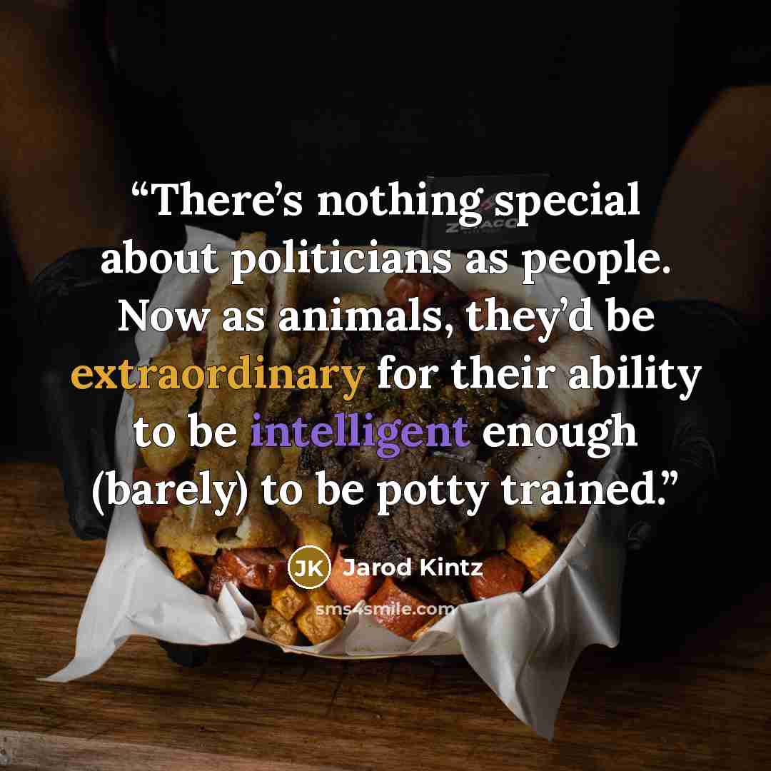 “There’s nothing special about politicians as people. Now as animals, they’d be extraordinary for their ability to be intelligent enough (barely) to be potty trained.” quote by Jarod Kintz